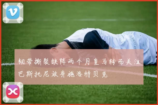 韧带撕裂缺阵两个月皇马转而关注巴斯托尼放弃施洛特贝克
