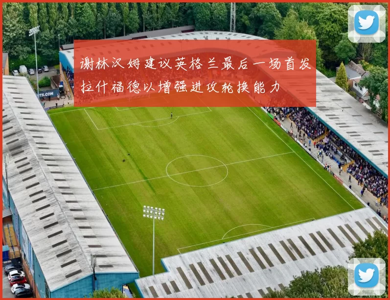 谢林汉姆建议英格兰最后一场首发拉什福德以增强进攻轮换能力
