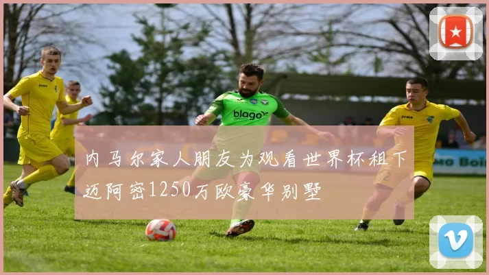 内马尔家人朋友为观看世界杯租下迈阿密1250万欧豪华别墅