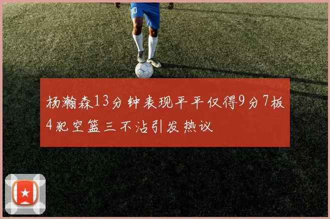 杨瀚森13分钟表现平平仅得9分7板4犯空篮三不沾引发热议