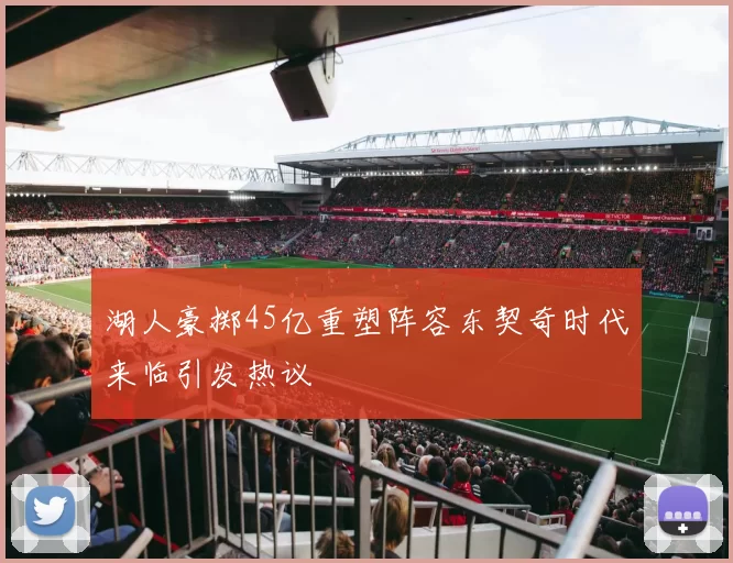 湖人豪掷45亿重塑阵容东契奇时代来临引发热议