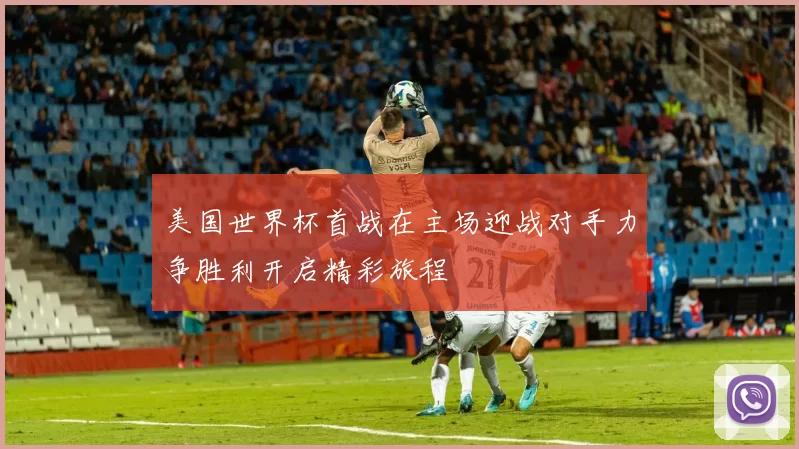 美国世界杯首战在主场迎战对手力争胜利开启精彩旅程