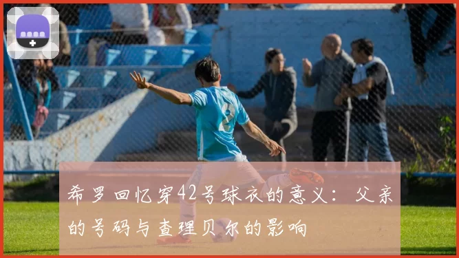 希罗回忆穿42号球衣的意义：父亲的号码与查理贝尔的影响
