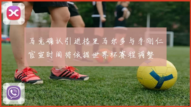 马竞确认引进格里马尔多与李刚仁官宣时间将依据世界杯赛程调整