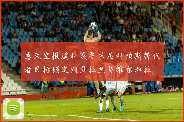 意天空报道科莫寻求尼科帕斯替代者目标锁定利贝拉里与维尔加拉