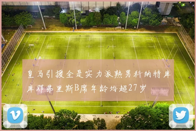 皇马引援全是实力派熟男科纳特库库邓弗里斯B席年龄均超27岁