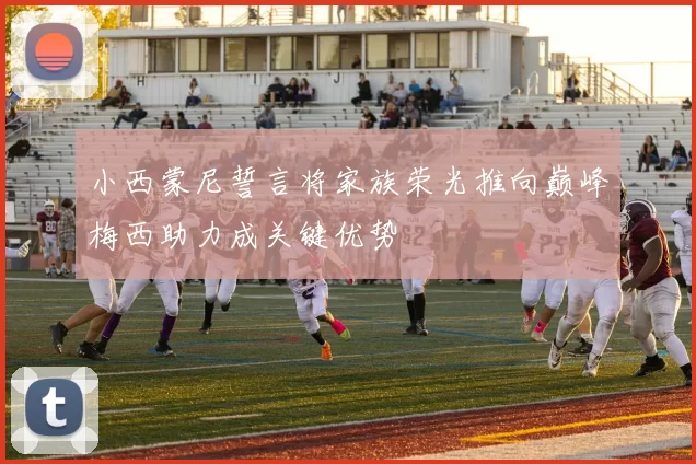 小西蒙尼誓言将家族荣光推向巅峰梅西助力成关键优势
